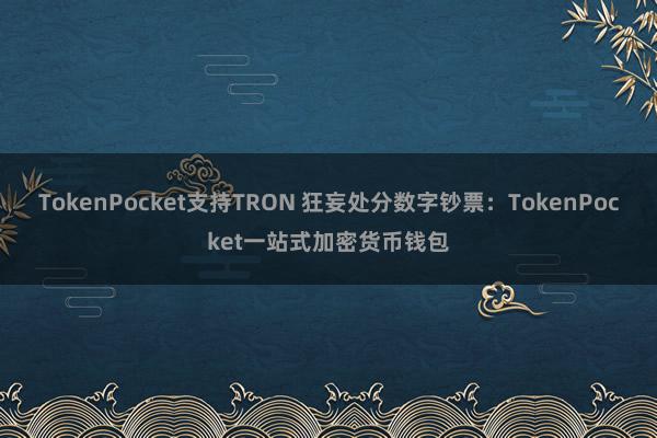 TokenPocket支持TRON 狂妄处分数字钞票：TokenPocket一站式加密货币钱包