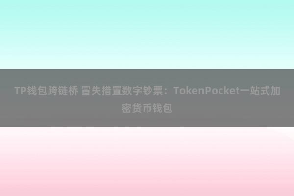 TP钱包跨链桥 冒失措置数字钞票：TokenPocket一站式加密货币钱包