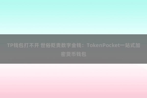 TP钱包打不开 世俗贬责数字金钱：TokenPocket一站式加密货币钱包