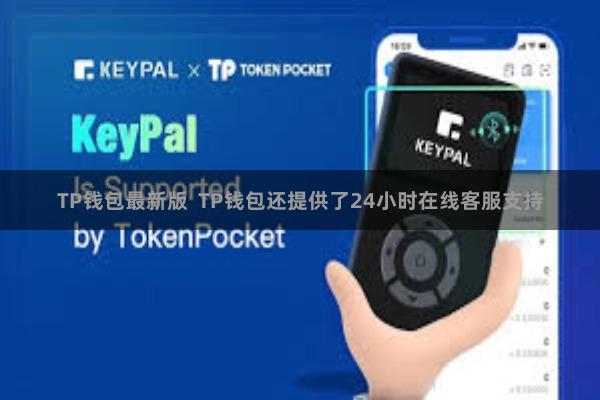 TP钱包最新版 TP钱包还提供了24小时在线客服支持